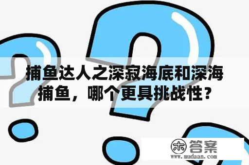 捕鱼达人之深寂海底和深海捕鱼，哪个更具挑战性？