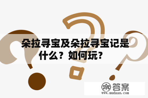  朵拉寻宝及朵拉寻宝记是什么？如何玩？ 