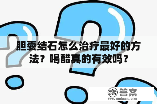 胆囊结石怎么治疗最好的方法？喝醋真的有效吗？