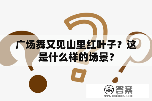 广场舞又见山里红叶子？这是什么样的场景？