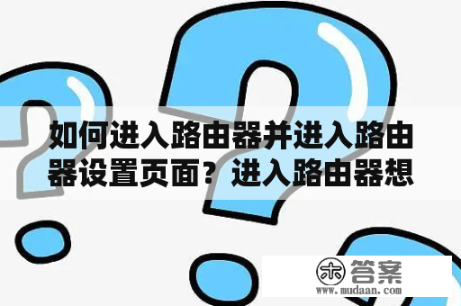 如何进入路由器并进入路由器设置页面？进入路由器想要进入路由器设置页面，首先需要进入路由器。路由器是连接你的网络设备的关键，它可以为你的设备提供互联网连接。想要进入路由器，首先需要连接路由器。连接路由器的方式有两种：有线连接和无线连接。如果你使用的是有线连接，那么你需要将路由器连接到电脑或者其他设备上。如果你使用的是无线连接，那么你需要在你的设备上搜索可用的Wi-Fi网络并连接到其中一个名为“路由器”的无线网络上。一旦你成功连接到路由器，你可以打开任何浏览器，输入路由器的IP地址并按下回车键。通常，路由器的默认IP地址为192.168.0.1或192.168.1.1，但是如果你不确定，可以在路由器的说明书中查找或向网络服务提供商咨询。