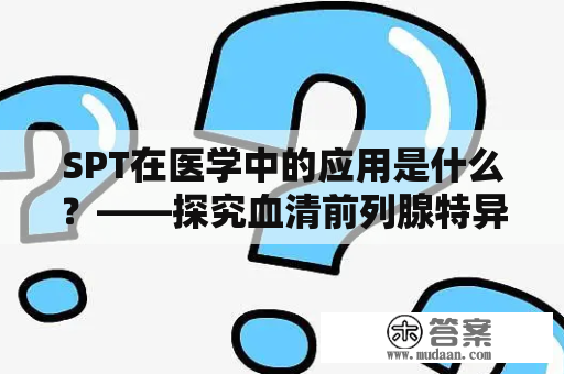 SPT在医学中的应用是什么？——探究血清前列腺特异性抗原检测技术的临床意义