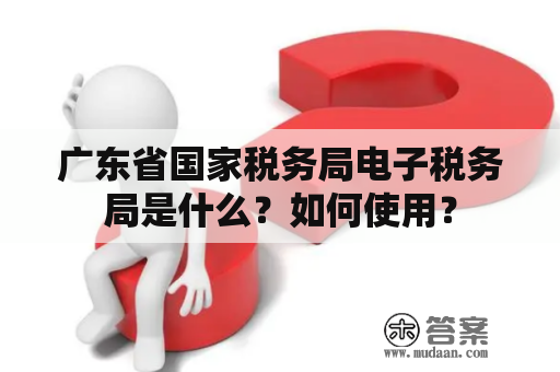 广东省国家税务局电子税务局是什么？如何使用？