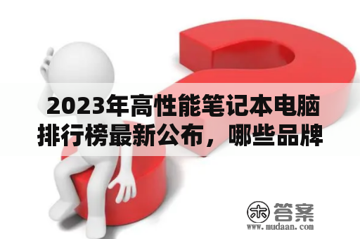  2023年高性能笔记本电脑排行榜最新公布，哪些品牌值得购买？