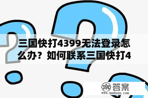 三国快打4399无法登录怎么办？如何联系三国快打4399客服？