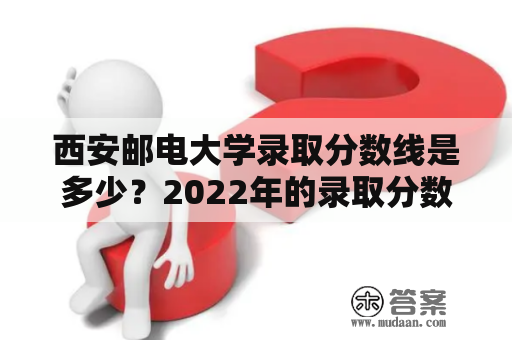 西安邮电大学录取分数线是多少？2022年的录取分数线预计会有变化吗？