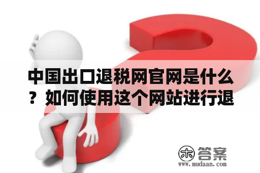 中国出口退税网官网是什么？如何使用这个网站进行退税操作？