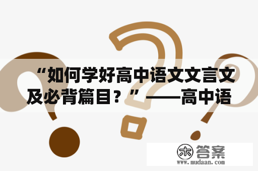 “如何学好高中语文文言文及必背篇目？”——高中语文文言文是中国古代文化宝库中的一块精华，从学习文言文开始，可以加深对中国传统文化的理解，提高语文素养，甚至对于考研、考公等也有很大的帮助。那么，如何学好高中语文文言文及必背篇目呢？