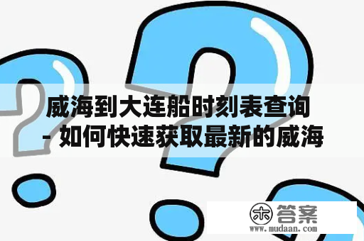 威海到大连船时刻表查询 - 如何快速获取最新的威海到大连船班时刻表信息？