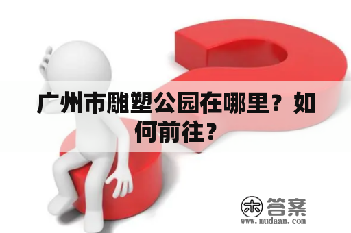 广州市雕塑公园在哪里？如何前往？