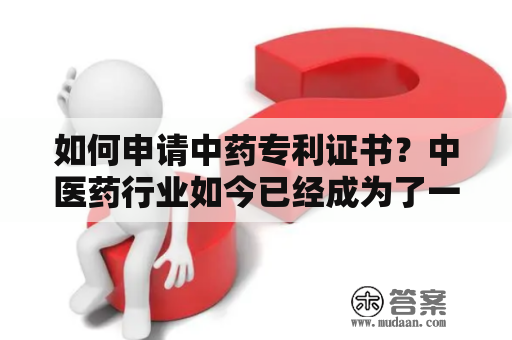 如何申请中药专利证书？中医药行业如今已经成为了一个非常热门的领域，越来越多的中药制剂得到了广泛的应用，其中一些甚至已经成为了世界各地人们日常的用药之一。但是，想要将一种中药的制剂封装成专利，就需要经过一系列的流程和审核。