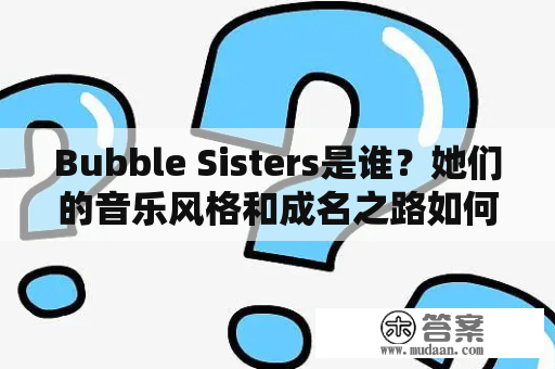 Bubble Sisters是谁？她们的音乐风格和成名之路如何？