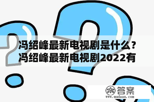 冯绍峰最新电视剧是什么？冯绍峰最新电视剧2022有哪些？