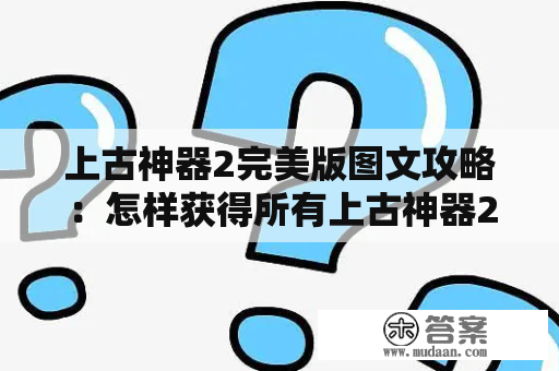 上古神器2完美版图文攻略：怎样获得所有上古神器2中的神器？解析上古神器2中的神秘谜题，帮助你闯过所有挑战！