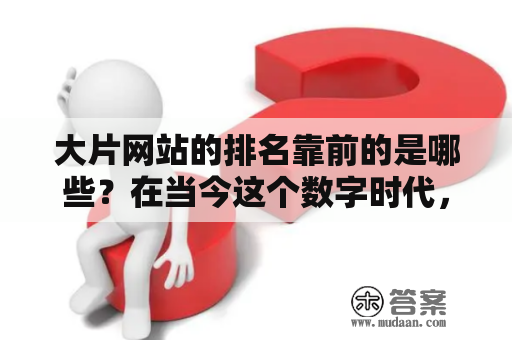 大片网站的排名靠前的是哪些？在当今这个数字时代，大片网站已成为人们消费娱乐、获取信息的重要手段。但随着市场竞争日益激烈，人们往往会被众多大片网站所困扰，不知道如何选择和鉴别。下面我们针对大片网站进行了排名和评估，为大家提供指导。