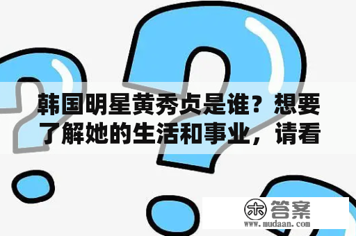 韩国明星黄秀贞是谁？想要了解她的生活和事业，请看这里