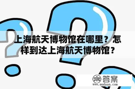 上海航天博物馆在哪里？怎样到达上海航天博物馆？