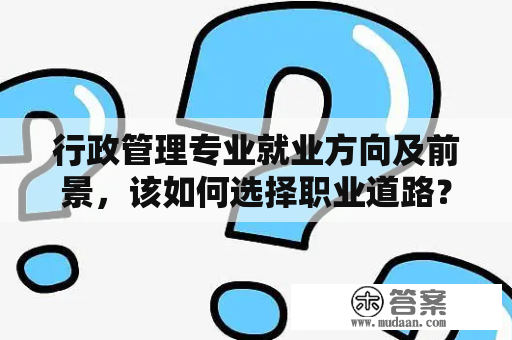 行政管理专业就业方向及前景，该如何选择职业道路？