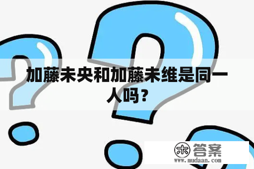 加藤未央和加藤未维是同一人吗？