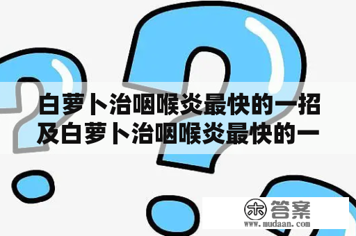 白萝卜治咽喉炎最快的一招及白萝卜治咽喉炎最快的一招孩子声音嘶哑怎么治疗？