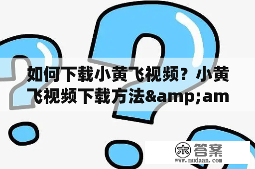 如何下载小黄飞视频？小黄飞视频下载方法&amp;技巧详解