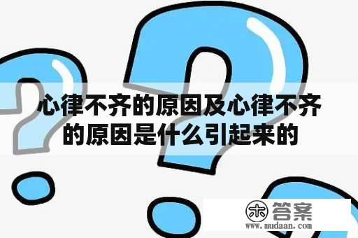 心律不齐的原因及心律不齐的原因是什么引起来的