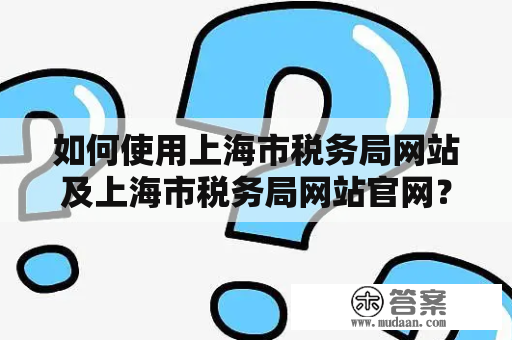 如何使用上海市税务局网站及上海市税务局网站官网？