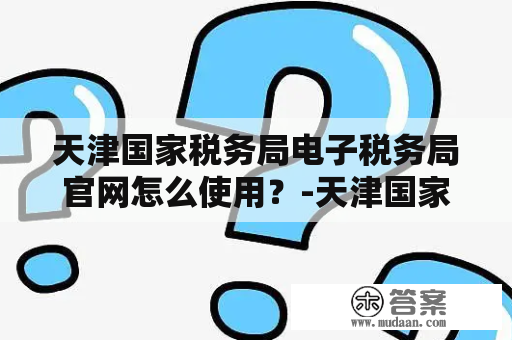 天津国家税务局电子税务局官网怎么使用？-天津国家税务局电子税务局官网