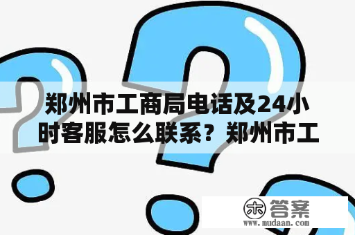 郑州市工商局电话及24小时客服怎么联系？郑州市工商局电话