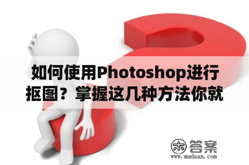 如何使用Photoshop进行抠图？掌握这几种方法你就可以得心应手