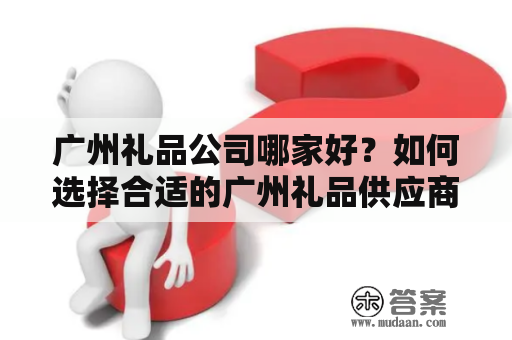 广州礼品公司哪家好？如何选择合适的广州礼品供应商？