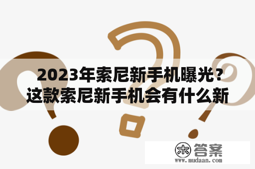  2023年索尼新手机曝光？这款索尼新手机会有什么新特性？