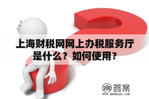 上海财税网网上办税服务厅是什么？如何使用？