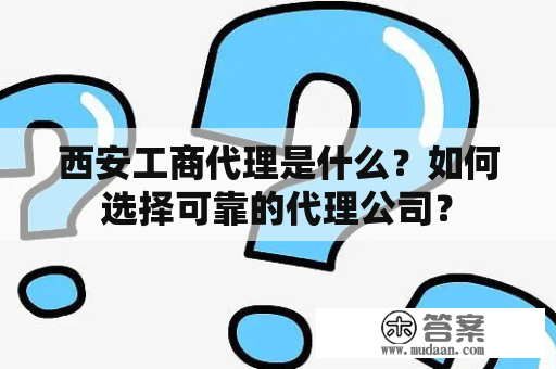 西安工商代理是什么？如何选择可靠的代理公司？