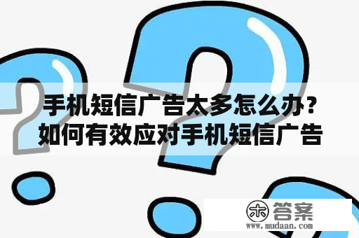 手机短信广告太多怎么办？如何有效应对手机短信广告？