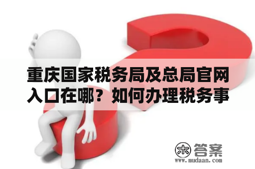 重庆国家税务局及总局官网入口在哪？如何办理税务事项？
