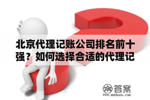 北京代理记账公司排名前十强？如何选择合适的代理记账公司？