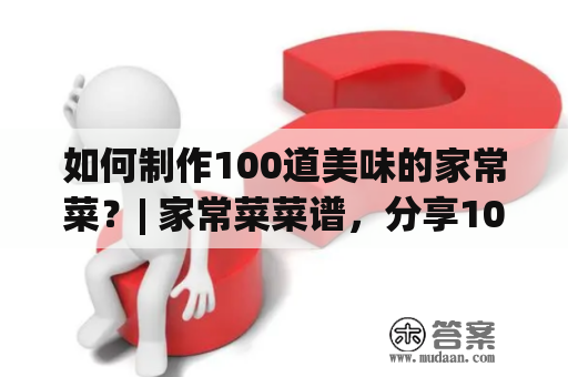 如何制作100道美味的家常菜？| 家常菜菜谱，分享100道美味佳肴的制作方法！