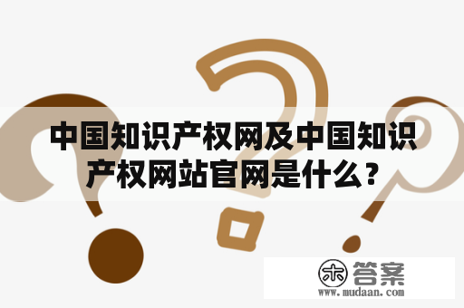 中国知识产权网及中国知识产权网站官网是什么？