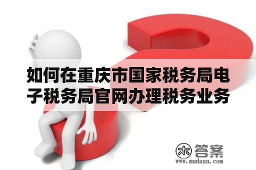 如何在重庆市国家税务局电子税务局官网办理税务业务？