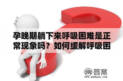 孕晚期躺下来呼吸困难是正常现象吗？如何缓解呼吸困难？孕晚期躺着呼吸困难的注意事项