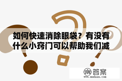 如何快速消除眼袋？有没有什么小窍门可以帮助我们减轻眼袋的困扰呢？如果你也遇到过这种问题，那么不妨看看下面介绍的方法。