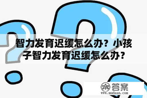 智力发育迟缓怎么办？小孩子智力发育迟缓怎么办？