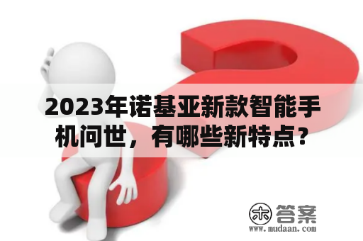 2023年诺基亚新款智能手机问世，有哪些新特点？