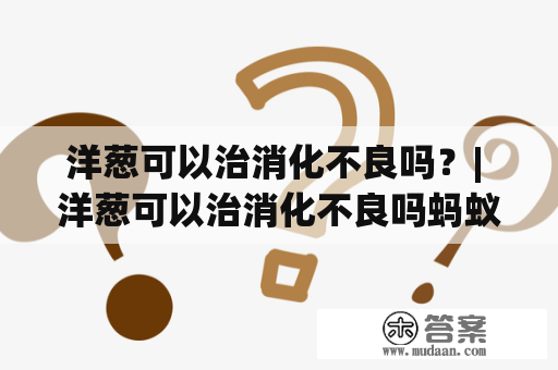 洋葱可以治消化不良吗？| 洋葱可以治消化不良吗蚂蚁庄园