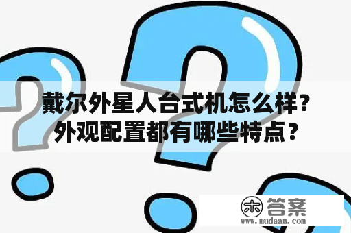 戴尔外星人台式机怎么样？外观配置都有哪些特点？