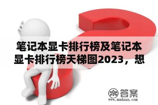 笔记本显卡排行榜及笔记本显卡排行榜天梯图2023，想要什么样的笔记本显卡才算得上顶级？