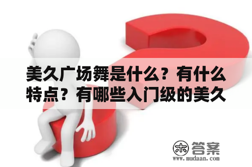 美久广场舞是什么？有什么特点？有哪些入门级的美久广场舞大全可供学习？