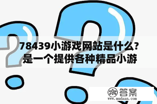 78439小游戏网站是什么? 是一个提供各种精品小游戏娱乐服务的网站吗?