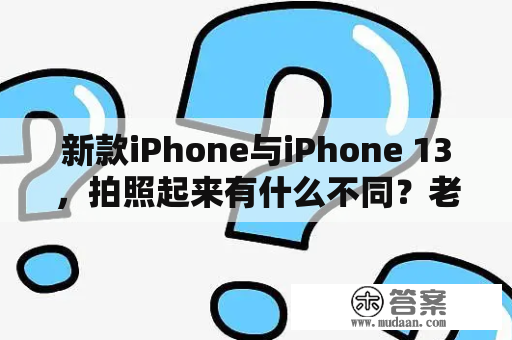 新款iPhone与iPhone 13，拍照起来有什么不同？老款iPhone XR是否能拍出好看的照片？